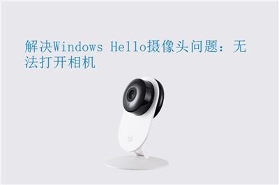 解决Windows Hello摄像头问题：无法打开相机