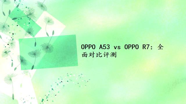 OPPO A53 vs OPPO R7：全面对比评测