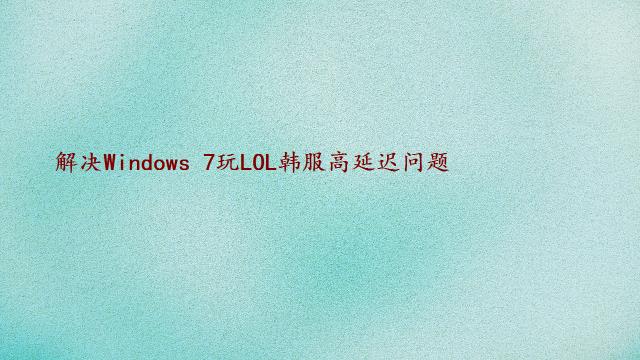 解决Windows 7玩LOL韩服高延迟问题